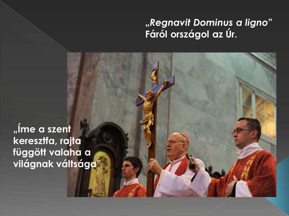 „Íme a szent keresztfa, rajta függött valaha a világnak váltsága „ Regnavit Dominus a ligno Fáról országol az Úr.
