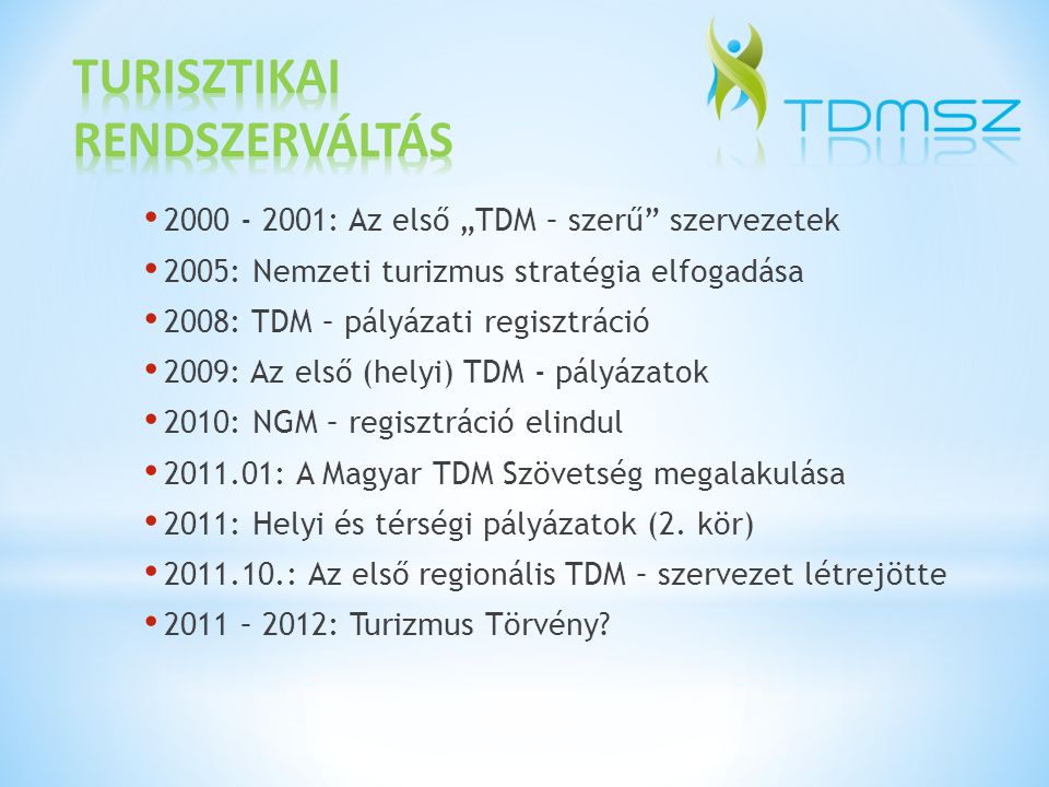 : Az első „TDM – szerű szervezetek 2005: Nemzeti turizmus stratégia elfogadása 2008: TDM – pályázati regisztráció 2009: Az első (helyi) TDM - pályázatok 2010: NGM – regisztráció elindul : A Magyar TDM Szövetség megalakulása 2011: Helyi és térségi pályázatok (2.