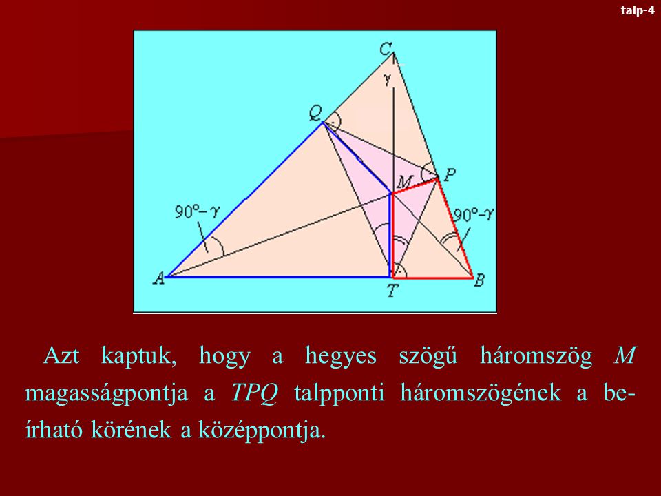 Talpponti háromszögnek nevezzük a hegyes szögű háromszög magasságainak talppontjai alkotta háromszöget MTBP húrnégyszög ATMQ szintén húrnégyszög Az APC, BQC háromszögekből Tehát az ABC háromszög CT magassága a PQT háromszögben szögfelező talp-3
