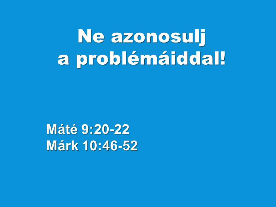 Máté 9:20-22 Márk 10:46-52 Ne azonosulj a problémáiddal!