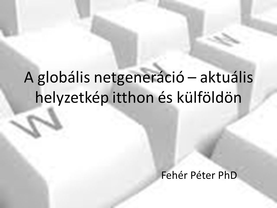 A globális netgeneráció – aktuális helyzetkép itthon és külföldön Fehér Péter PhD
