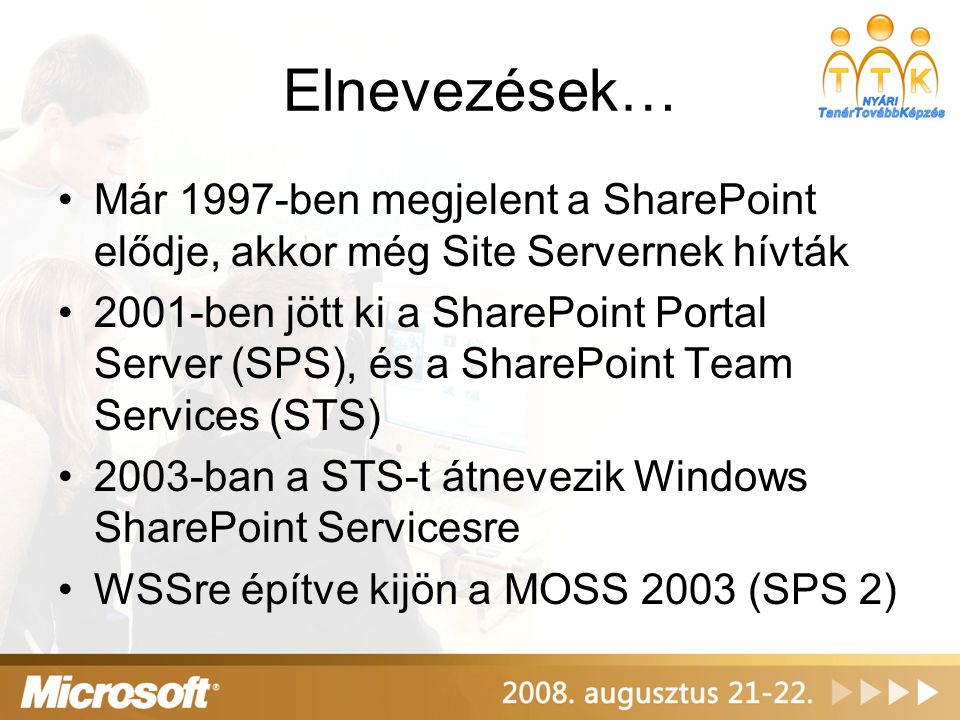 Elnevezések… Már 1997-ben megjelent a SharePoint elődje, akkor még Site Servernek hívták 2001-ben jött ki a SharePoint Portal Server (SPS), és a SharePoint Team Services (STS) 2003-ban a STS-t átnevezik Windows SharePoint Servicesre WSSre építve kijön a MOSS 2003 (SPS 2)