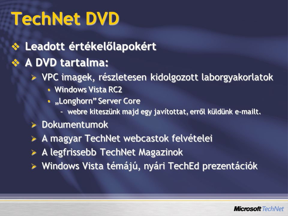 TechNet DVD  Leadott értékelőlapokért  A DVD tartalma:  VPC imagek, részletesen kidolgozott laborgyakorlatok  Windows Vista RC2  „Longhorn Server Core –webre kiteszünk majd egy javítottat, erről küldünk  t.