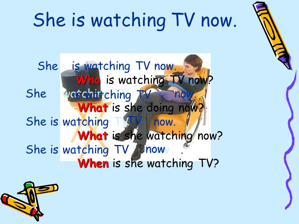 She is watching TV now. -She is watching TV now. Who Who is watching TV now.