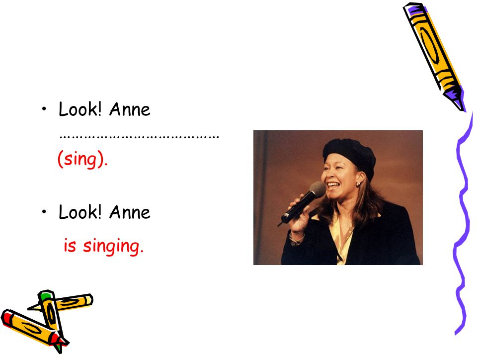 Look! Anne ………………………………… (sing). Look! Anne is singing. is singing.