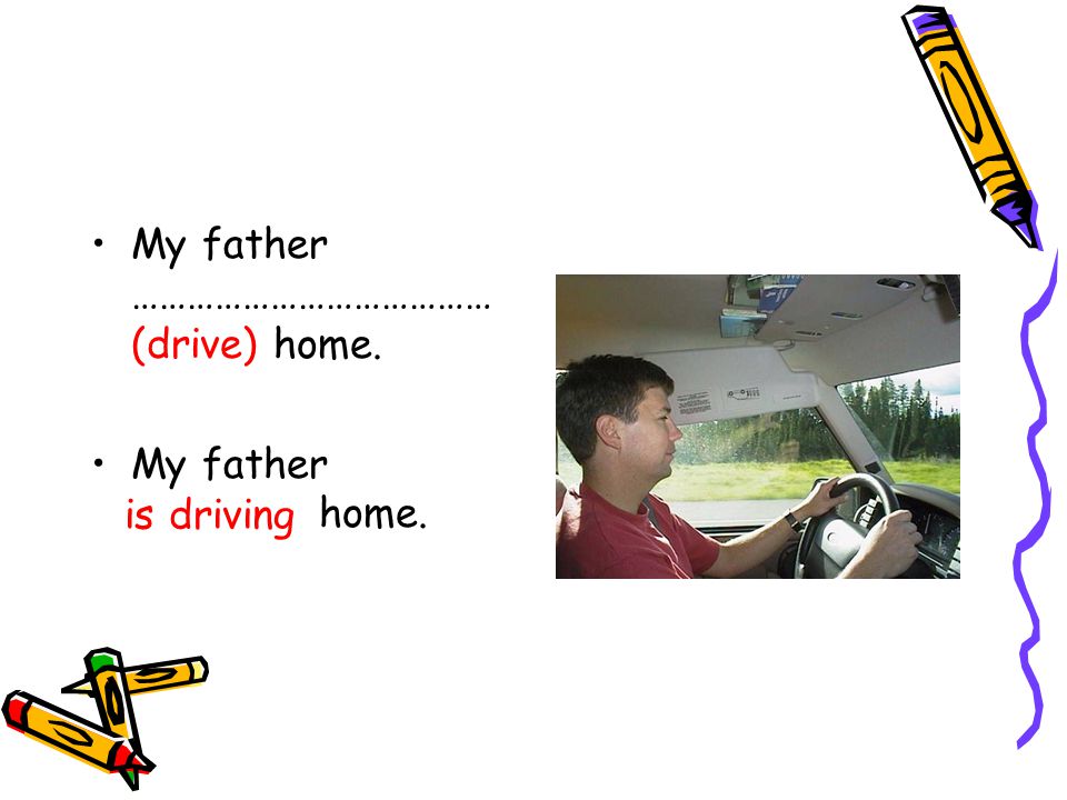 My father ………………………………… (drive) home. My father is driving home. is driving