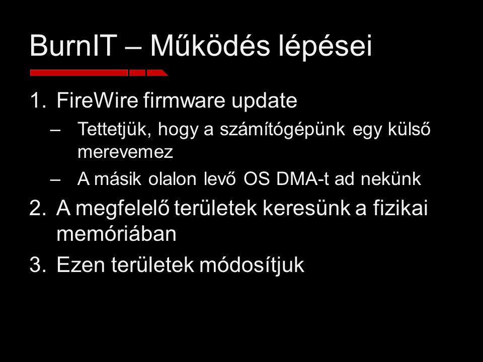 BurnIT – Működés lépései 1.FireWire firmware update –Tettetjük, hogy a számítógépünk egy külső merevemez –A másik olalon levő OS DMA-t ad nekünk 2.A megfelelő területek keresünk a fizikai memóriában 3.Ezen területek módosítjuk