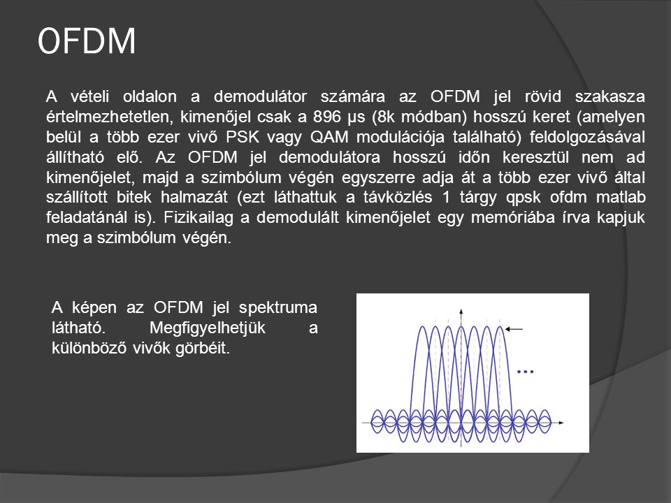 OFDM A vételi oldalon a demodulátor számára az OFDM jel rövid szakasza értelmezhetetlen, kimenőjel csak a 896 µs (8k módban) hosszú keret (amelyen belül a több ezer vivő PSK vagy QAM modulációja található) feldolgozásával állítható elő.