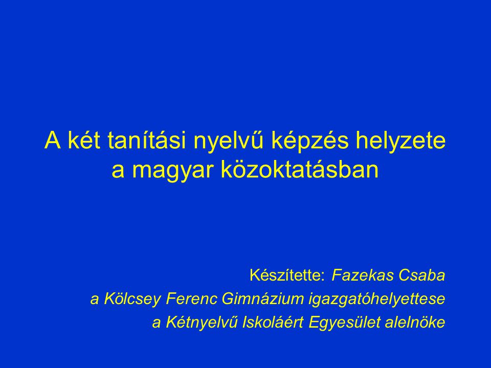 A két tanítási nyelvű képzés helyzete a magyar közoktatásban Készítette: Fazekas Csaba a Kölcsey Ferenc Gimnázium igazgatóhelyettese a Kétnyelvű Iskoláért Egyesület alelnöke