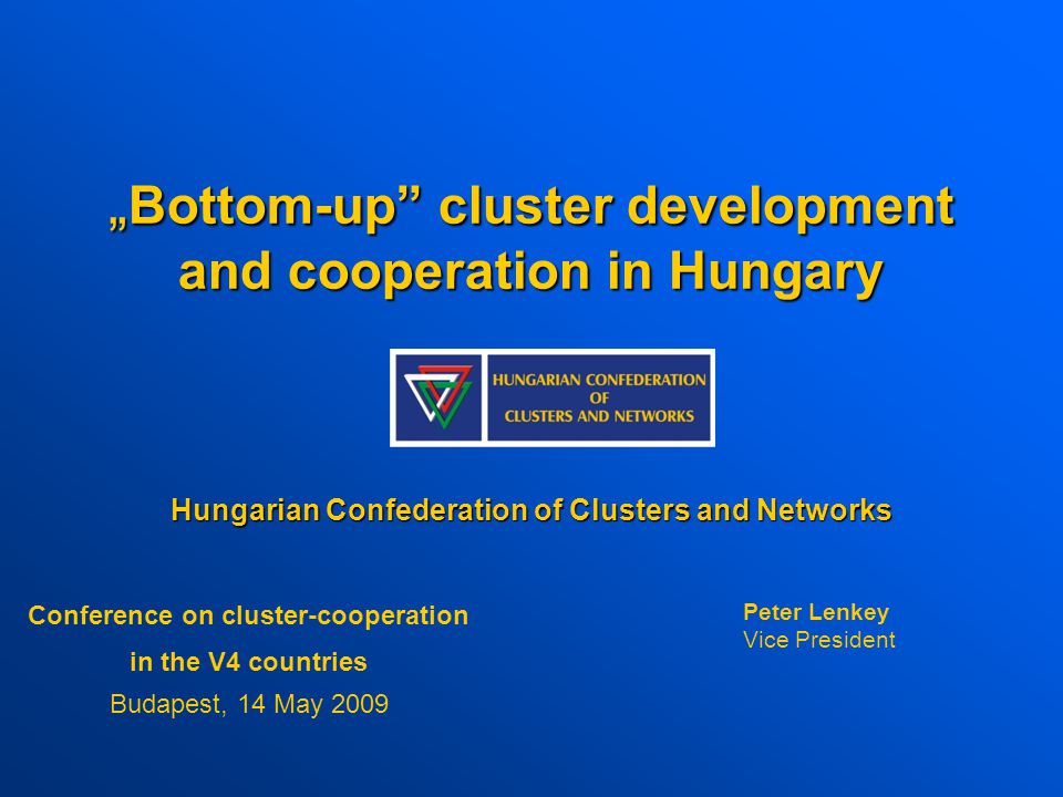 „ Bottom-up cluster development and cooperation in Hungary Hungarian Confederation of Clusters and Networks Conference on cluster-cooperation in the V4 countries Budapest, 14 May 2009 Peter Lenkey Vice President