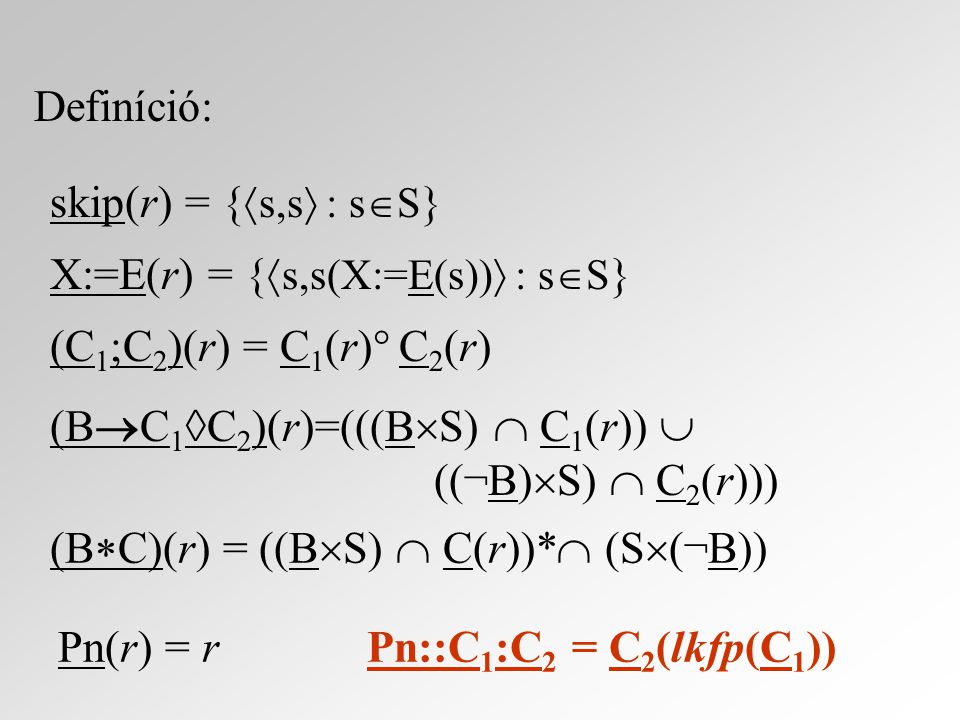 Definíció: skip(r) = {  s,s  : s  S } X:=E(r) = {  s,s(X:=E(s))  : s  S } (C 1 ;C 2 )(r) = C 1 (r)° C 2 (r) (B  C 1  C 2 )(r)=(((B  S)  C 1 (r))  (( ¬ B)  S)  C 2 (r))) (B  C)(r) = ((B  S)  C(r))*  (S  ( ¬ B)) Pn(r) = r Pn::C 1 :C 2 = C 2 (lkfp(C 1 ))