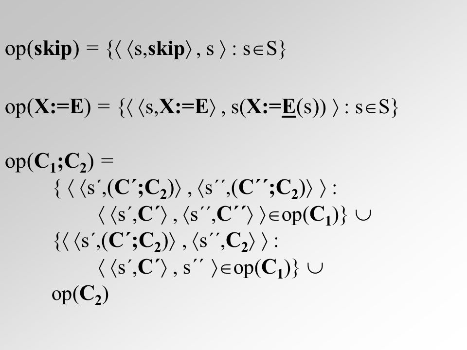 op(skip) = {   s,skip , s  : s  S } op(X:=E) = {   s, X:=E , s( X:=E(s) )  : s  S } op(C 1 ;C 2 ) = {   s´, (C´;C 2 ) ,  s´´, (C´´;C 2 )   :   s´, C´ ,  s´´, C´´   op( C 1 ) }  {   s´, (C´;C 2 ) ,  s´´, C 2   :   s´, C´ , s ´´  op( C 1 ) }  op( C 2 )