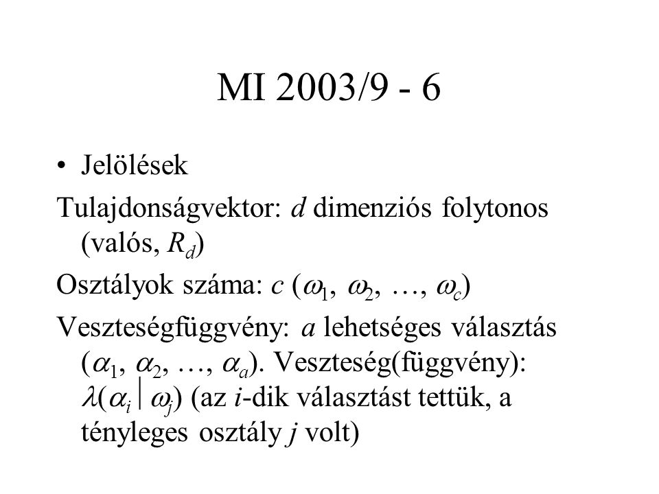 MI 2003/9 - 6 Jelölések Tulajdonságvektor: d dimenziós folytonos (valós, R d ) Osztályok száma: c (  1,  2, …,  c ) Veszteségfüggvény: a lehetséges választás (  1,  2, …,  a ).