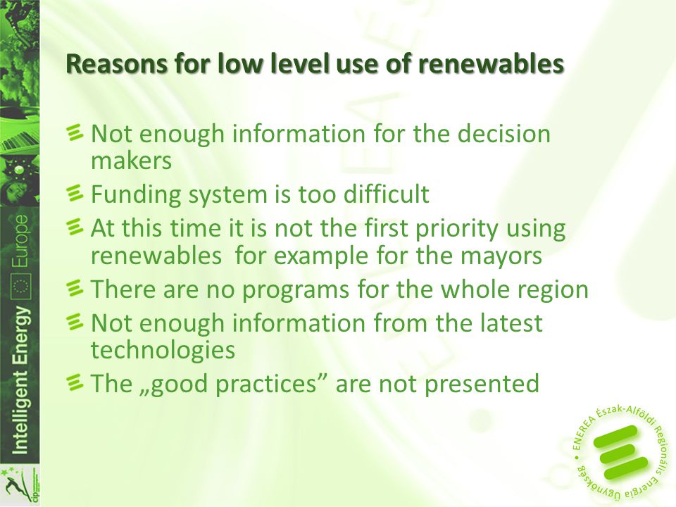 Reasons for low level use of renewables Not enough information for the decision makers Funding system is too difficult At this time it is not the first priority using renewables for example for the mayors There are no programs for the whole region Not enough information from the latest technologies The „good practices are not presented