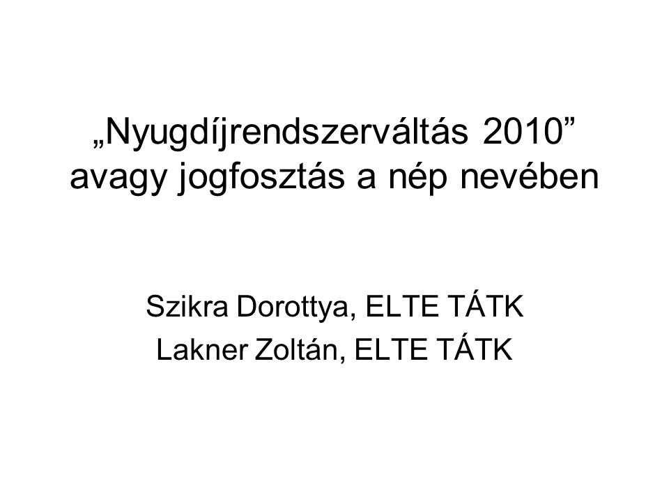 „Nyugdíjrendszerváltás 2010 avagy jogfosztás a nép nevében Szikra Dorottya, ELTE TÁTK Lakner Zoltán, ELTE TÁTK