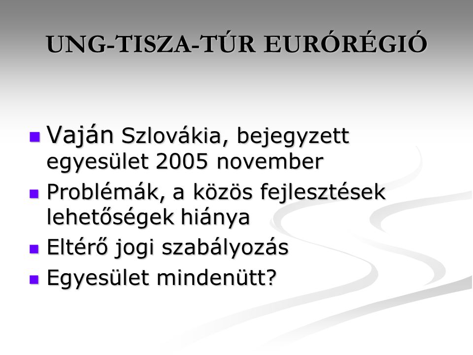 UNG-TISZA-TÚR EURÓRÉGIÓ Vaján Szlovákia, bejegyzett egyesület 2005 november Vaján Szlovákia, bejegyzett egyesület 2005 november Problémák, a közös fejlesztések lehetőségek hiánya Problémák, a közös fejlesztések lehetőségek hiánya Eltérő jogi szabályozás Eltérő jogi szabályozás Egyesület mindenütt.