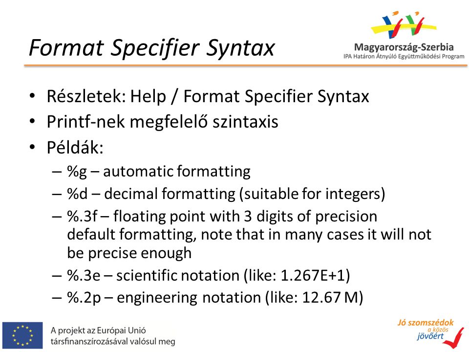 Format Specifier Syntax Részletek: Help / Format Specifier Syntax Printf-nek megfelelő szintaxis Példák: – %g – automatic formatting – %d – decimal formatting (suitable for integers) – %.3f – floating point with 3 digits of precision default formatting, note that in many cases it will not be precise enough – %.3e – scientific notation (like: 1.267E+1) – %.2p – engineering notation (like: M)