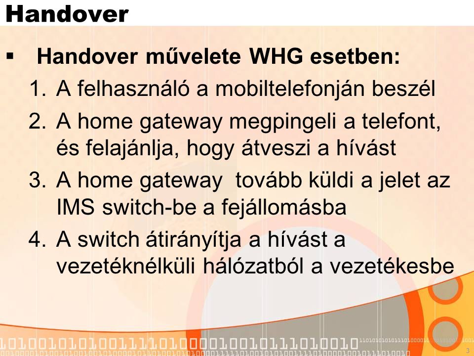 3 Handover  Handover művelete WHG esetben: 1.A felhasználó a mobiltelefonján beszél 2.A home gateway megpingeli a telefont, és felajánlja, hogy átveszi a hívást 3.A home gateway tovább küldi a jelet az IMS switch-be a fejállomásba 4.A switch átirányítja a hívást a vezetéknélküli hálózatból a vezetékesbe