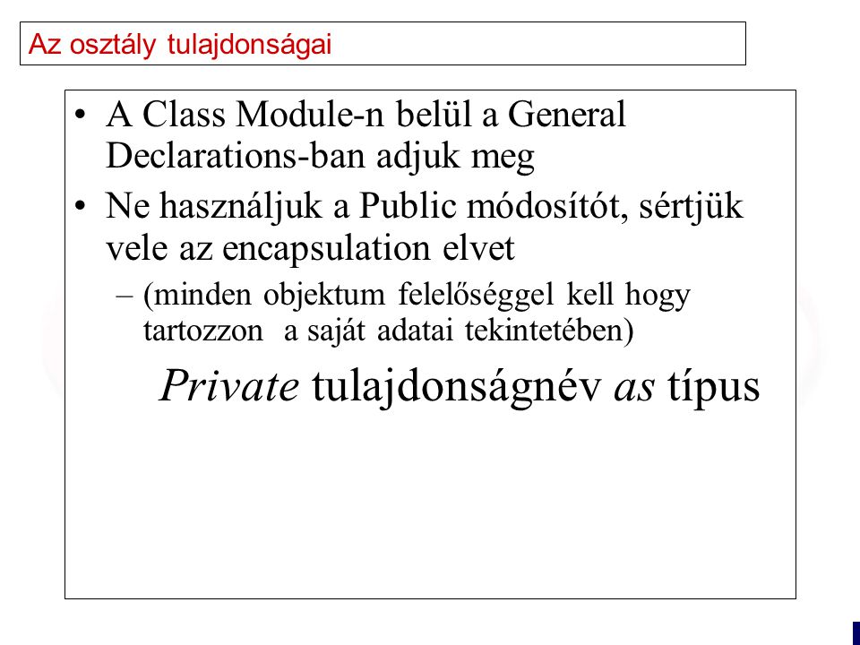 11 Az osztály tulajdonságai A Class Module-n belül a General Declarations-ban adjuk meg Ne használjuk a Public módosítót, sértjük vele az encapsulation elvet –(minden objektum felelőséggel kell hogy tartozzon a saját adatai tekintetében) Private tulajdonságnév as típus