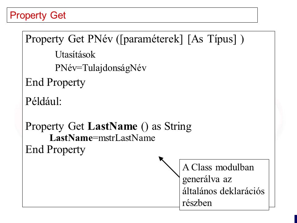 13 Property Get Property Get PNév ([paraméterek] [As Típus] ) Utasítások PNév=TulajdonságNév End Property Például: Property Get LastName () as String LastName=mstrLastName End Property A Class modulban generálva az általános deklarációs részben