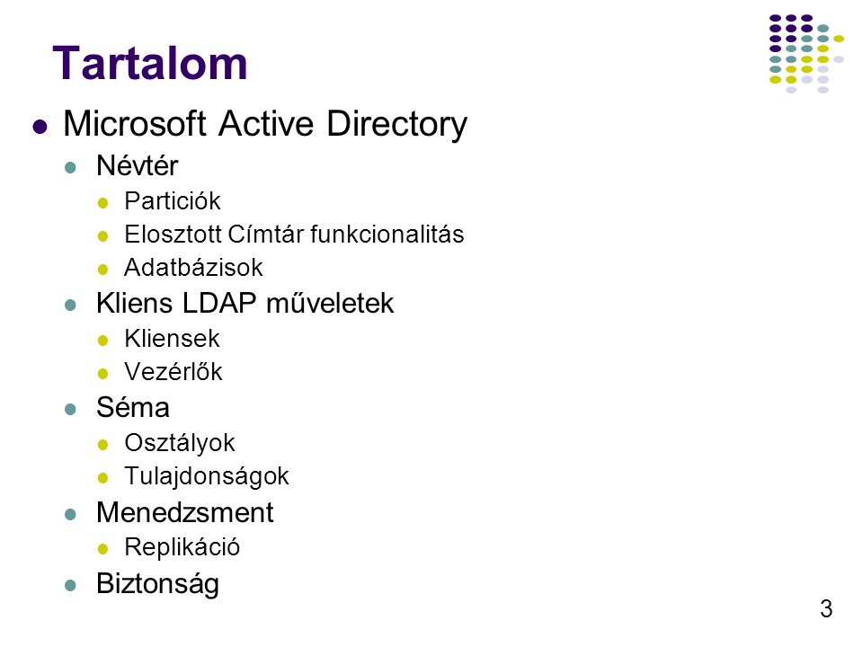 3 Tartalom Microsoft Active Directory Névtér Particiók Elosztott Címtár funkcionalitás Adatbázisok Kliens LDAP műveletek Kliensek Vezérlők Séma Osztályok Tulajdonságok Menedzsment Replikáció Biztonság
