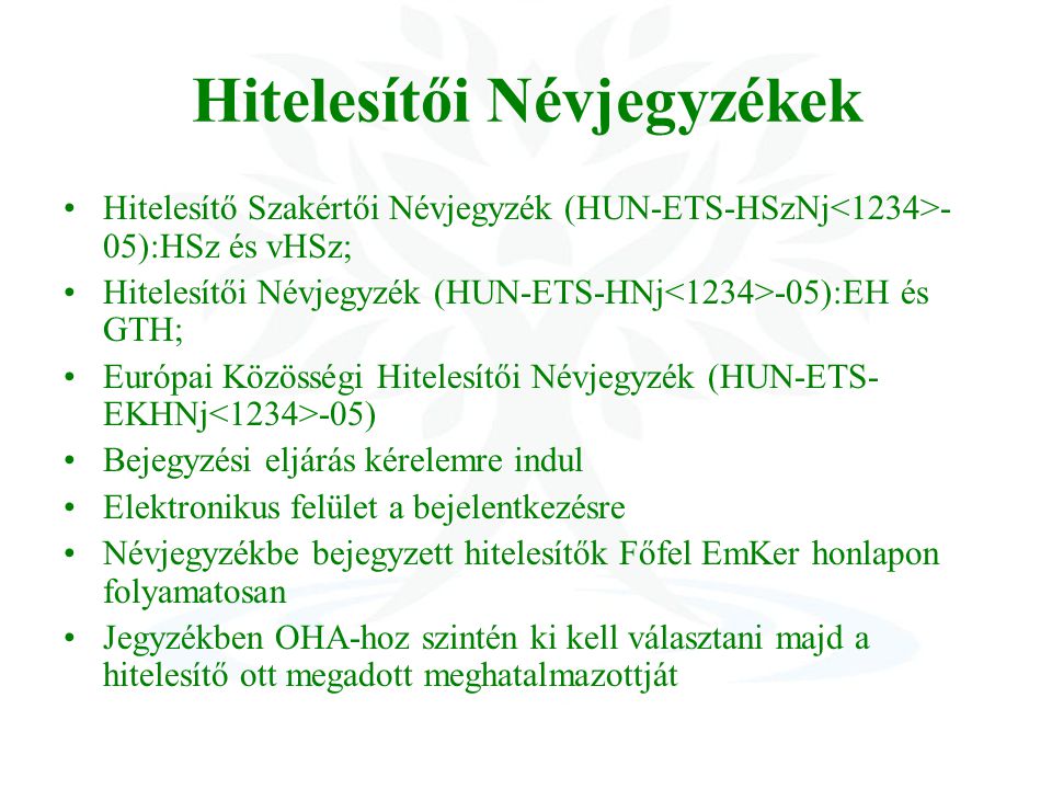 Hitelesítői Névjegyzékek Hitelesítő Szakértői Névjegyzék (HUN-ETS-HSzNj - 05):HSz és vHSz; Hitelesítői Névjegyzék (HUN-ETS-HNj -05):EH és GTH; Európai Közösségi Hitelesítői Névjegyzék (HUN-ETS- EKHNj -05) Bejegyzési eljárás kérelemre indul Elektronikus felület a bejelentkezésre Névjegyzékbe bejegyzett hitelesítők Főfel EmKer honlapon folyamatosan Jegyzékben OHA-hoz szintén ki kell választani majd a hitelesítő ott megadott meghatalmazottját