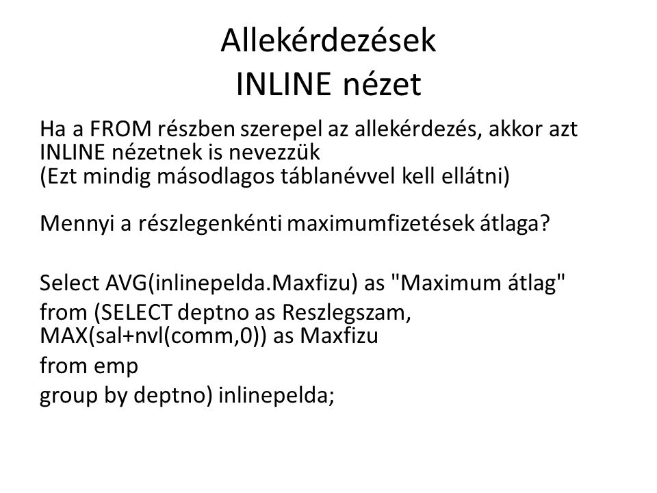 Allekérdezések INLINE nézet Ha a FROM részben szerepel az allekérdezés, akkor azt INLINE nézetnek is nevezzük (Ezt mindig másodlagos táblanévvel kell ellátni) Mennyi a részlegenkénti maximumfizetések átlaga.
