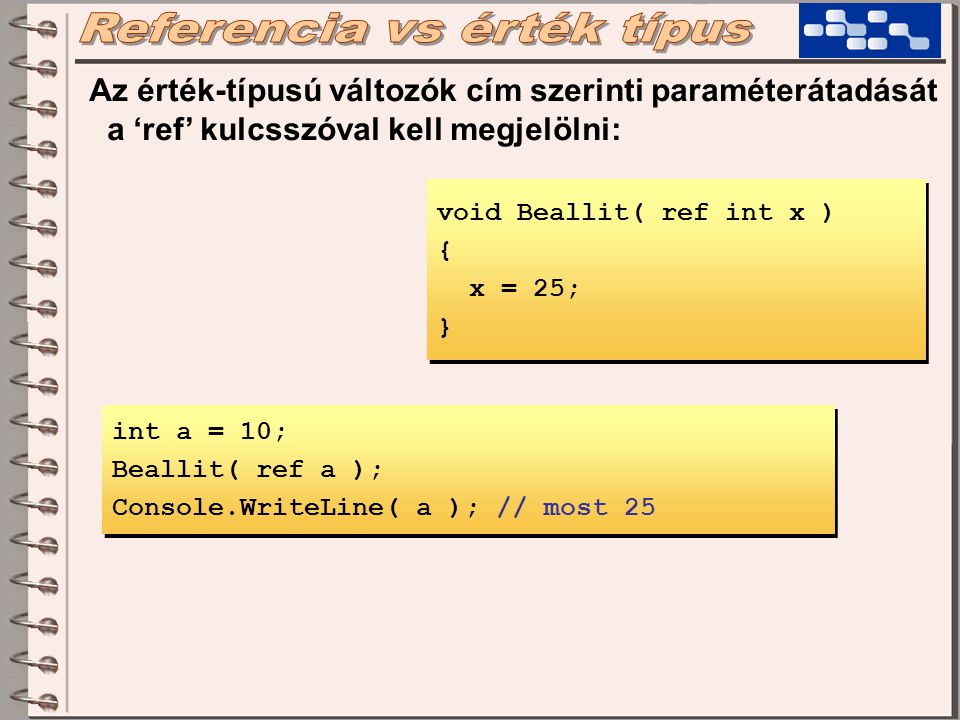 Az érték-típusú változók cím szerinti paraméterátadását a ‘ref’ kulcsszóval kell megjelölni: int a = 10; Beallit( ref a ); Console.WriteLine( a ); // most 25 int a = 10; Beallit( ref a ); Console.WriteLine( a ); // most 25 void Beallit( ref int x ) { x = 25; } void Beallit( ref int x ) { x = 25; }