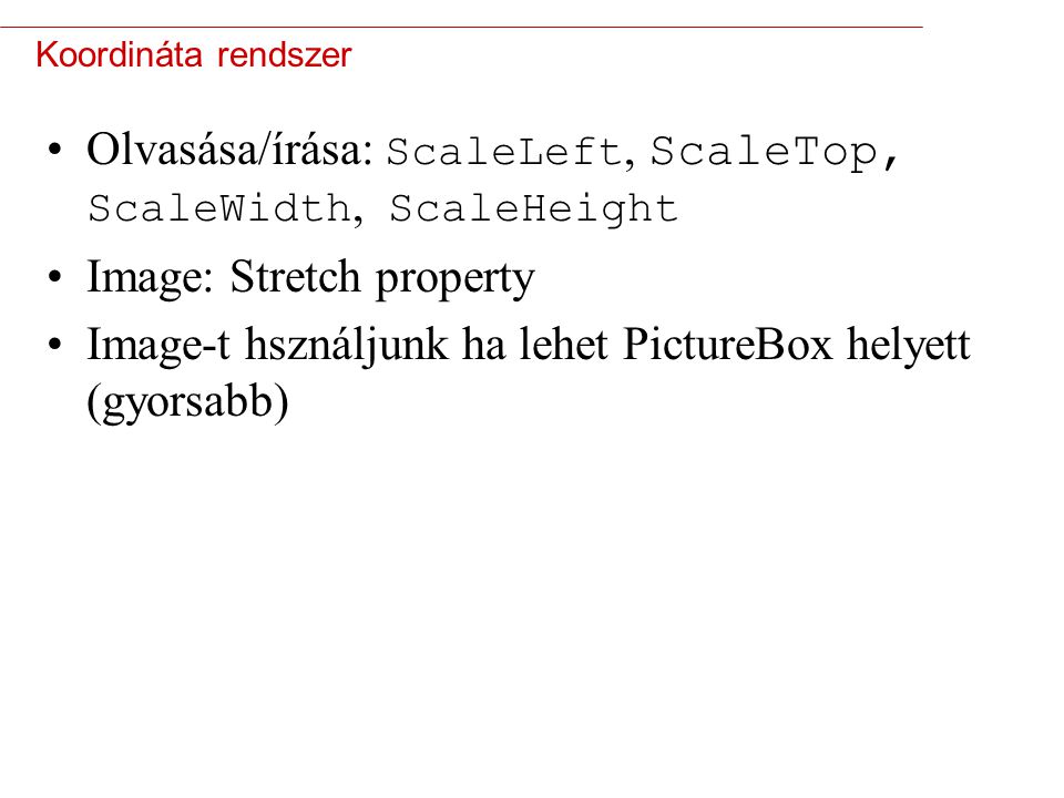 4 Koordináta rendszer Olvasása/írása: ScaleLeft, ScaleTop, ScaleWidth, ScaleHeight Image: Stretch property Image-t hsználjunk ha lehet PictureBox helyett (gyorsabb)