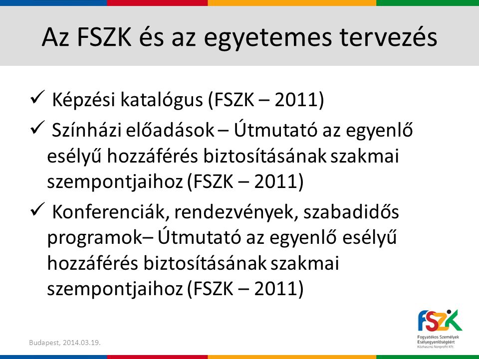 Az FSZK és az egyetemes tervezés Képzési katalógus (FSZK – 2011) Színházi előadások – Útmutató az egyenlő esélyű hozzáférés biztosításának szakmai szempontjaihoz (FSZK – 2011) Konferenciák, rendezvények, szabadidős programok– Útmutató az egyenlő esélyű hozzáférés biztosításának szakmai szempontjaihoz (FSZK – 2011) Budapest,