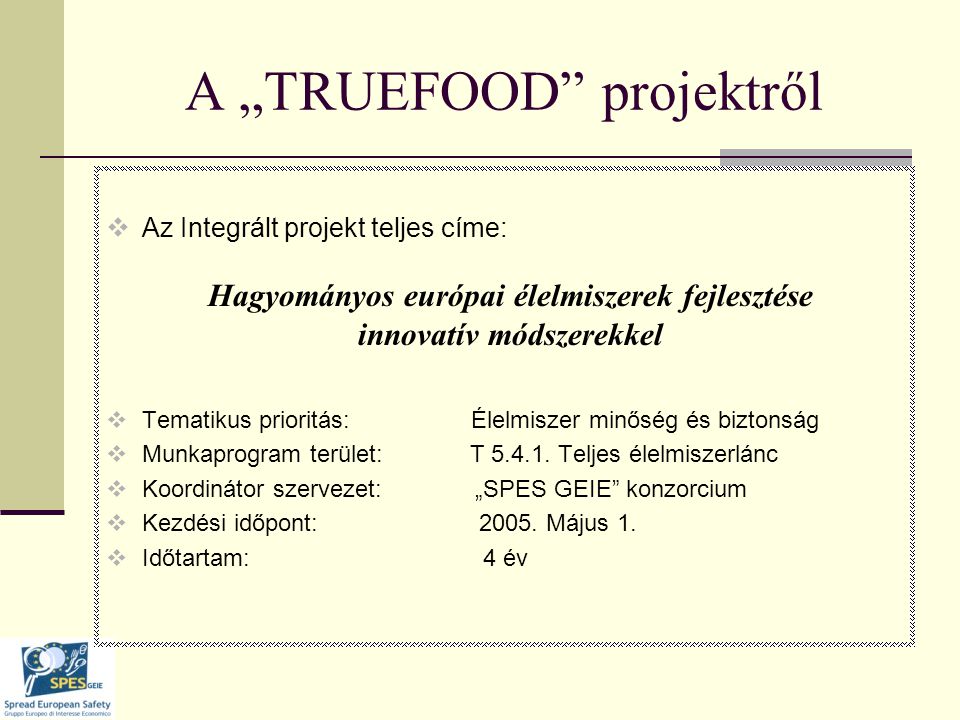 A „TRUEFOOD projektről  Az Integrált projekt teljes címe: Hagyományos európai élelmiszerek fejlesztése innovatív módszerekkel  Tematikus prioritás: Élelmiszer minőség és biztonság  Munkaprogram terület: T