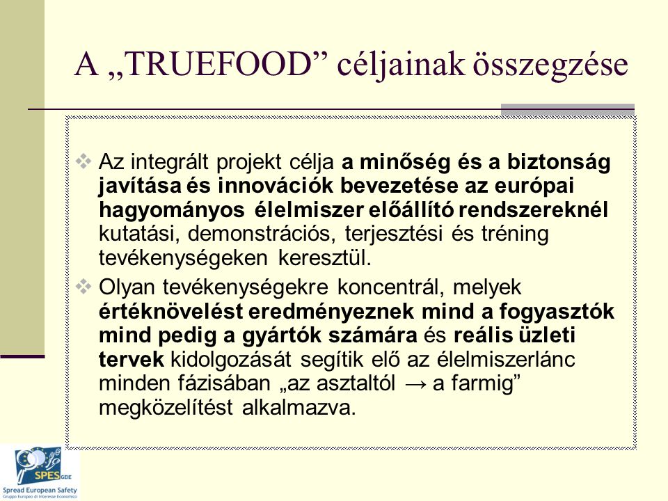 A „TRUEFOOD céljainak összegzése  Az integrált projekt célja a minőség és a biztonság javítása és innovációk bevezetése az európai hagyományos élelmiszer előállító rendszereknél kutatási, demonstrációs, terjesztési és tréning tevékenységeken keresztül.