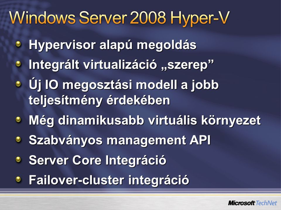 Hypervisor alapú megoldás Integrált virtualizáció „szerep Új IO megosztási modell a jobb teljesítmény érdekében Még dinamikusabb virtuális környezet Szabványos management API Server Core Integráció Failover-cluster integráció