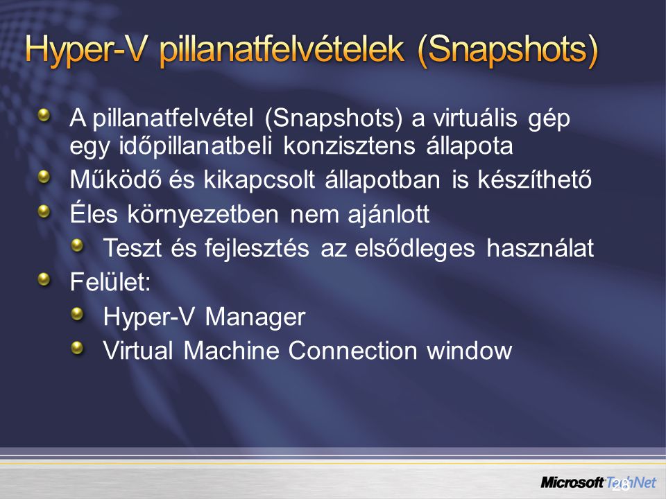 28 A pillanatfelvétel (Snapshots) a virtuális gép egy időpillanatbeli konzisztens állapota Működő és kikapcsolt állapotban is készíthető Éles környezetben nem ajánlott Teszt és fejlesztés az elsődleges használat Felület: Hyper-V Manager Virtual Machine Connection window