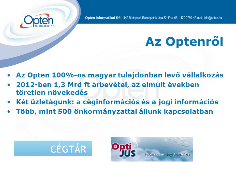 Az Opten 100%-os magyar tulajdonban levő vállalkozás 2012-ben 1,3 Mrd ft árbevétel, az elmúlt években töretlen növekedés Két üzletágunk: a céginformációs és a jogi információs Több, mint 500 önkormányzattal állunk kapcsolatban Az Optenről