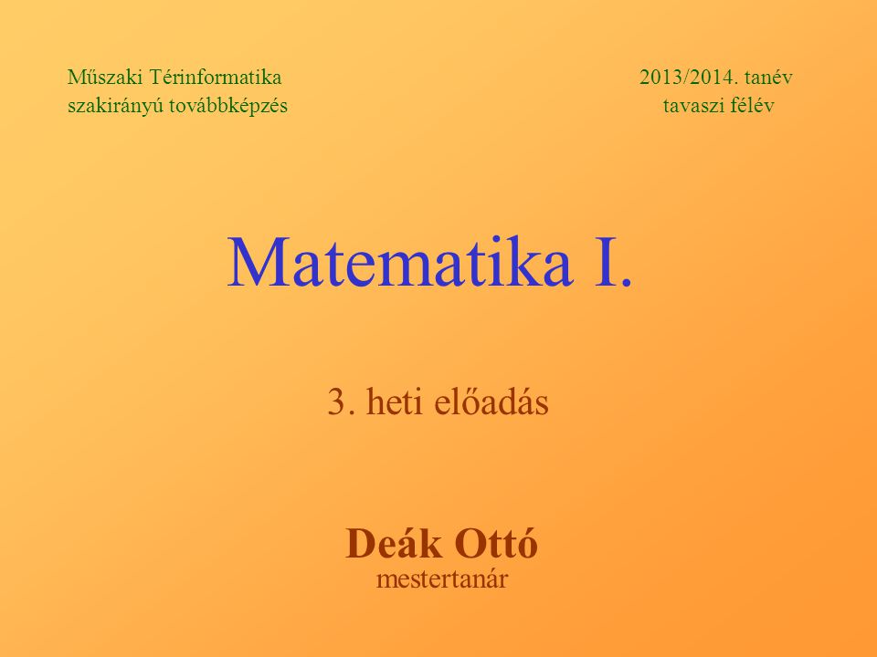 Matematika I. 3. heti előadás Deák Ottó mestertanár Műszaki Térinformatika 2013/2014.