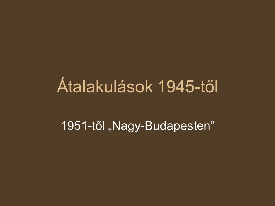 Átalakulások 1945-től 1951-től „Nagy-Budapesten