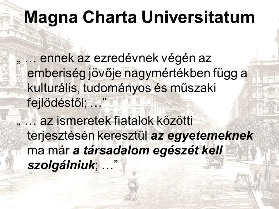 Magna Charta Universitatum „ … ennek az ezredévnek végén az emberiség jövője nagymértékben függ a kulturális, tudományos és műszaki fejlődéstől; … „ … az ismeretek fiatalok közötti terjesztésén keresztül az egyetemeknek ma már a társadalom egészét kell szolgálniuk; …