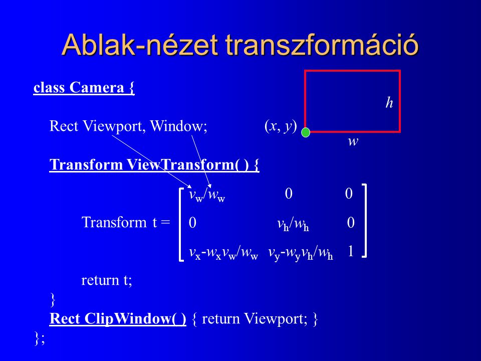 Ablak-nézet transzformáció class Camera { Rect Viewport, Window; Transform ViewTransform( ) { Transform t = return t; } Rect ClipWindow( ) { return Viewport; } }; (x, y)(x, y) w h v w /w w 0 0  v h /w h 0 v x -w x v w /w w v y -w y v h /w h 1