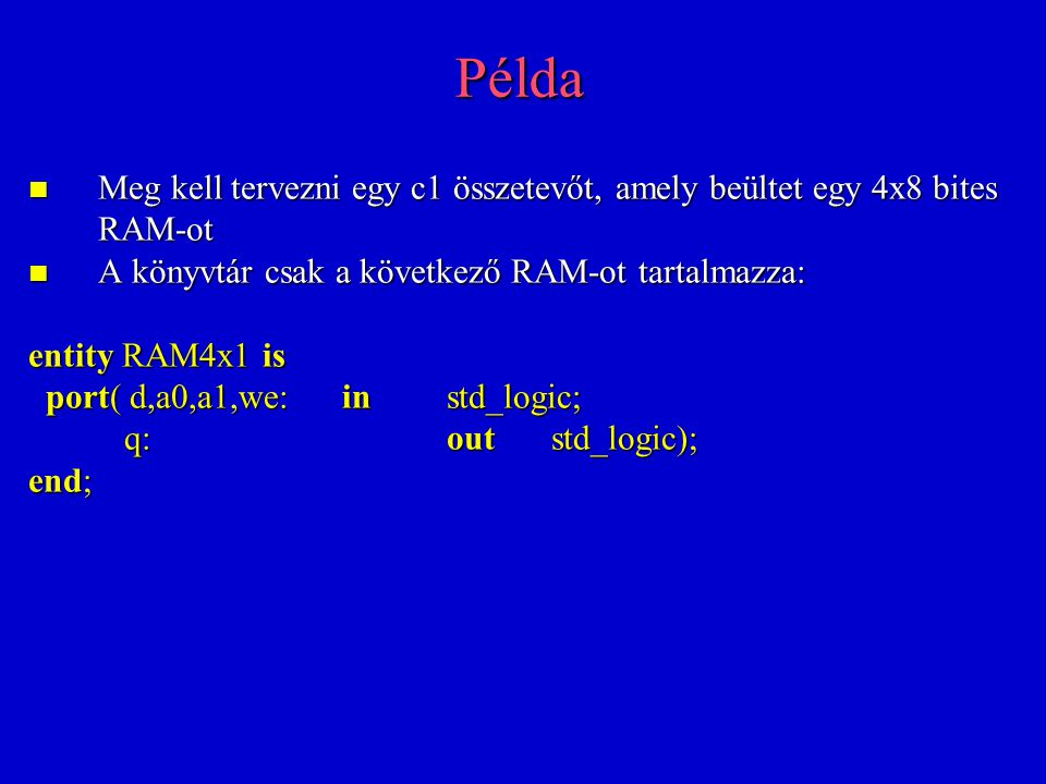Példa Meg kell tervezni egy c1 összetevőt, amely beültet egy 4x8 bites RAM-ot Meg kell tervezni egy c1 összetevőt, amely beültet egy 4x8 bites RAM-ot A könyvtár csak a következő RAM-ot tartalmazza: A könyvtár csak a következő RAM-ot tartalmazza: entity RAM4x1 is port( d,a0,a1,we:instd_logic; port( d,a0,a1,we:instd_logic; q:outstd_logic); q:outstd_logic); end;