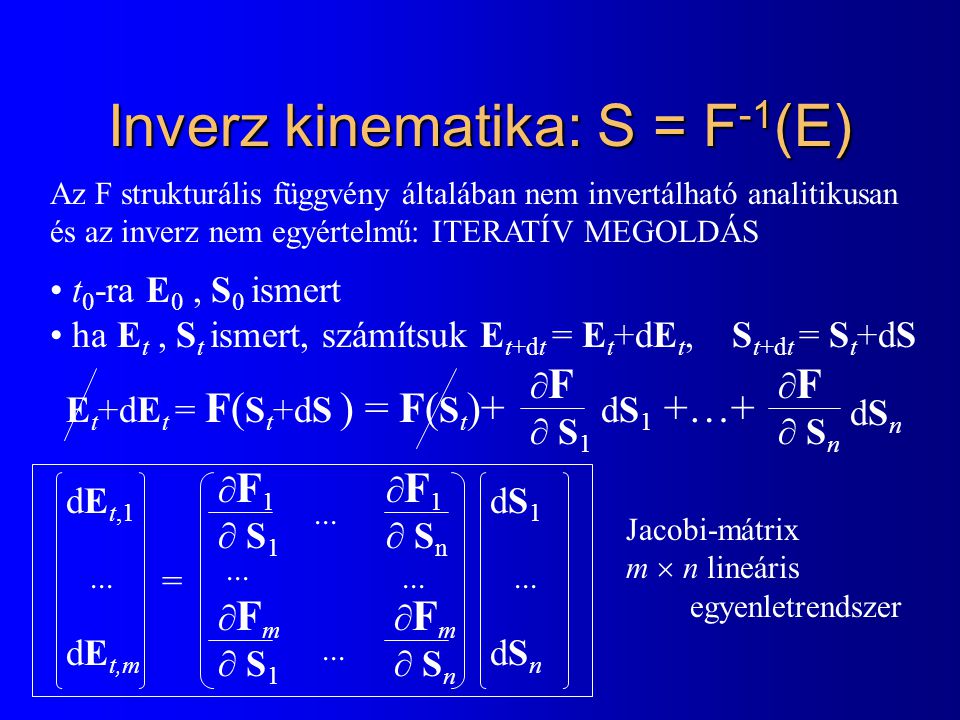 Inverz kinematika: S = F -1 (E) Az F strukturális függvény általában nem invertálható analitikusan és az inverz nem egyértelmű: ITERATÍV MEGOLDÁS t 0 -ra E 0, S 0 ismert ha E t, S t ismert, számítsuk E t+dt = E t +dE t, S t+dt = S t +dS E t +dE t = F( S t +dS ) = F( S t )+ dS 1 +…+ F S1F S1 F SnF Sn dSndSn = F1 S1F1 S1 Fm S1Fm S1 F1 SnF1 Sn Fm SnFm Sn...