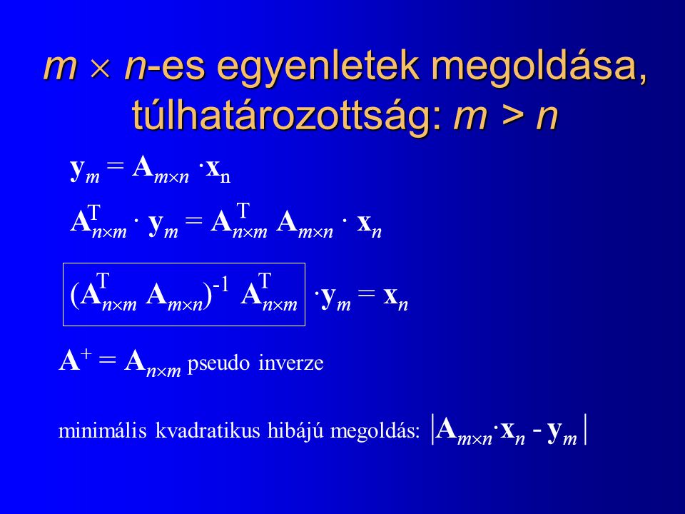 m  n-es egyenletek megoldása, túlhatározottság: m > n y m = A m  n ·x n A n  m · y m = A n  m A m  n · x n (A n  m A m  n ) -1 A n  m ·y m = x n T T TT A + = A n  m pseudo inverze minimális kvadratikus hibájú megoldás: | A m  n ·x n - y m |