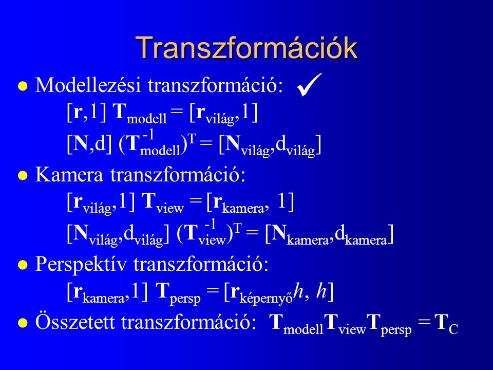 Transzformációk l Modellezési transzformáció: [r,1] T modell = [r világ,1] [N,d] (T modell ) T = [N világ,d világ ] l Kamera transzformáció: [r világ,1] T view = [r kamera, 1] [N világ,d világ ] (T view ) T = [N kamera,d kamera ] l Perspektív transzformáció: [r kamera,1] T persp = [r képernyő h, h] l Összetett transzformáció: T modell T view T persp = T C
