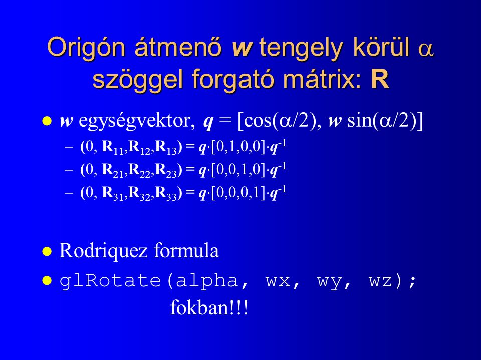 Origón átmenő w tengely körül  szöggel forgató mátrix: R l w egységvektor, q = [cos(  /2), w sin(  /2)] –(0, R 11,R 12,R 13 ) = q  [0,1,0,0]  q -1 –(0, R 21,R 22,R 23 ) = q  [0,0,1,0]  q -1 –(0, R 31,R 32,R 33 ) = q  [0,0,0,1]  q -1 l Rodriquez formula l glRotate(alpha, wx, wy, wz); fokban!!!