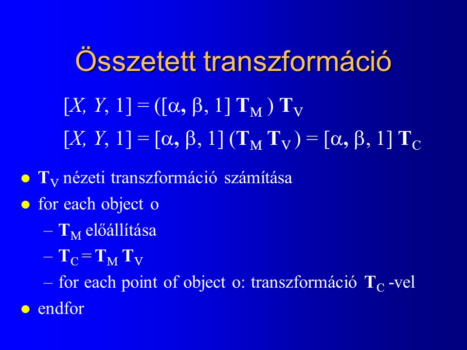 Összetett transzformáció l T V nézeti transzformáció számítása l for each object o –T M előállítása –T C = T M T V –for each point of object o: transzformáció T C -vel l endfor [X, Y, 1] = ([ , , 1] T M ) T V [X, Y, 1] = [ , , 1] (T M T V ) = [ , , 1] T C