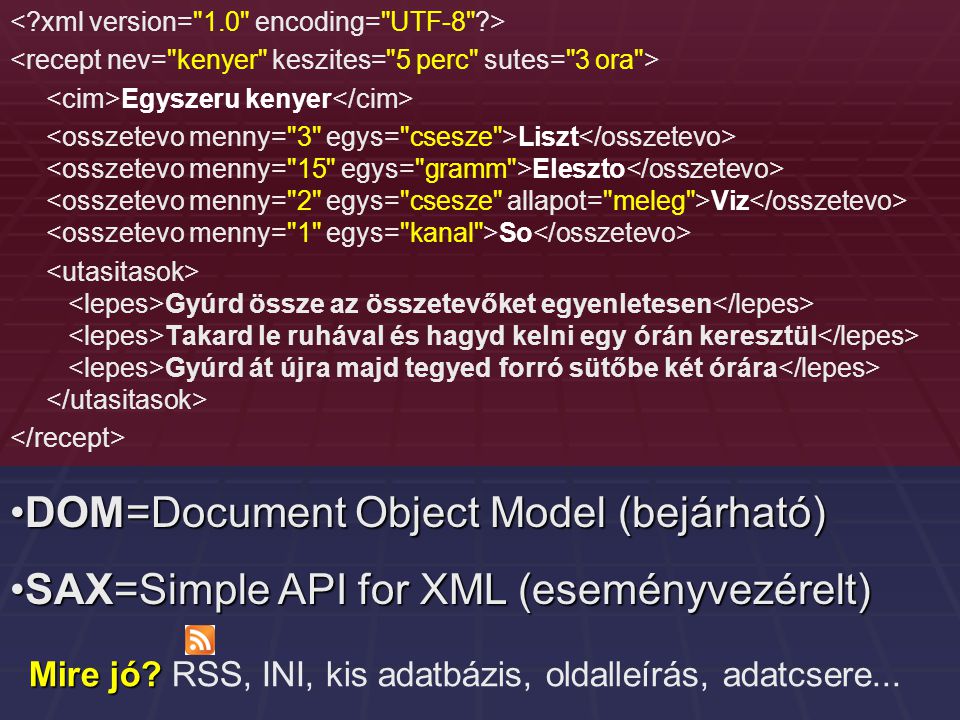 Egyszeru kenyer Liszt Eleszto Viz So Gyúrd össze az összetevőket egyenletesen Takard le ruhával és hagyd kelni egy órán keresztül Gyúrd át újra majd tegyed forró sütőbe két órára DOM=Document Object Model (bejárható)DOM=Document Object Model (bejárható) SAX=Simple API for XML (eseményvezérelt)SAX=Simple API for XML (eseményvezérelt) Mire jó.