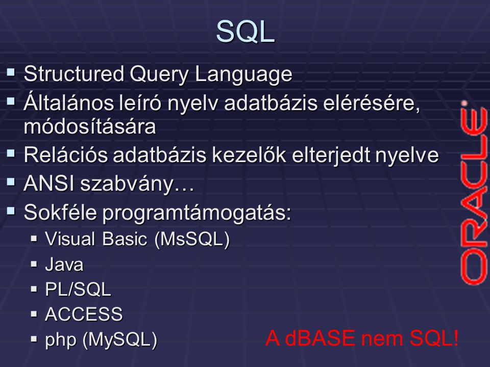 SQL  Structured Query Language  Általános leíró nyelv adatbázis elérésére, módosítására  Relációs adatbázis kezelők elterjedt nyelve  ANSI szabvány…  Sokféle programtámogatás:  Visual Basic (MsSQL)  Java  PL/SQL  ACCESS  php (MySQL) A dBASE nem SQL!