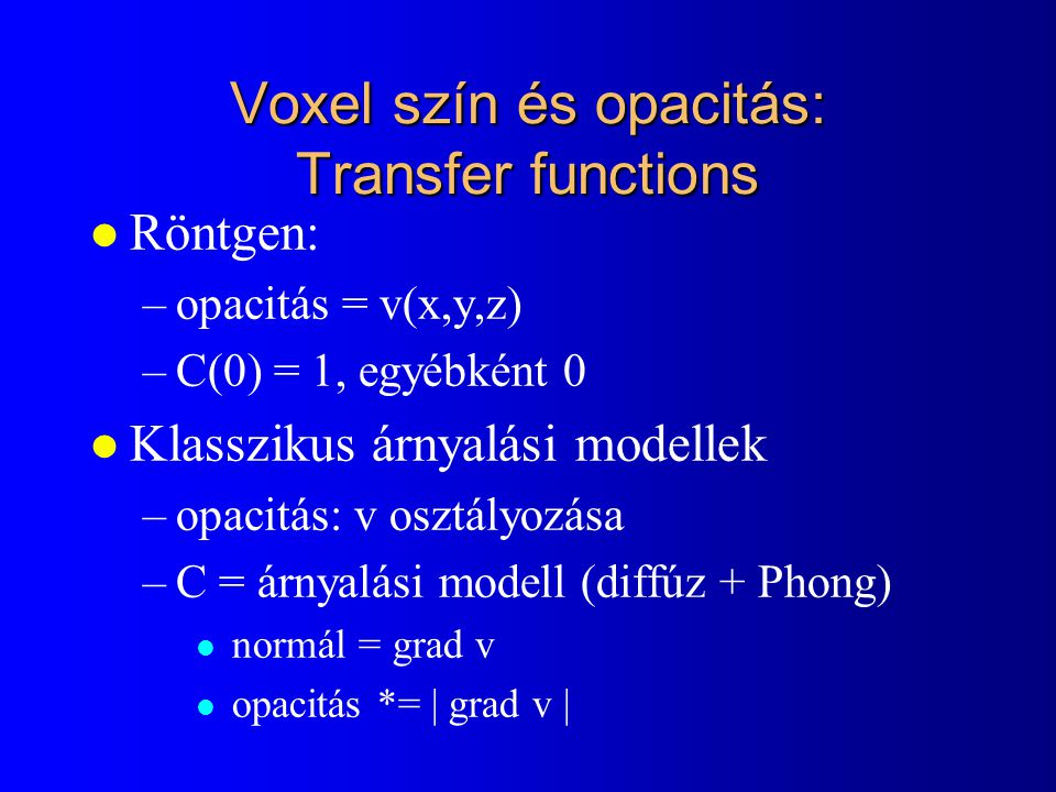 Voxel szín és opacitás: Transfer functions l Röntgen: –opacitás = v(x,y,z) –C(0) = 1, egyébként 0 l Klasszikus árnyalási modellek –opacitás: v osztályozása –C = árnyalási modell (diffúz + Phong) l normál = grad v l opacitás *= | grad v |