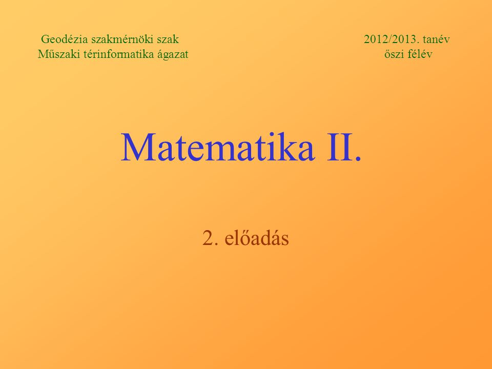 Matematika II. 2. előadás Geodézia szakmérnöki szak 2012/2013.