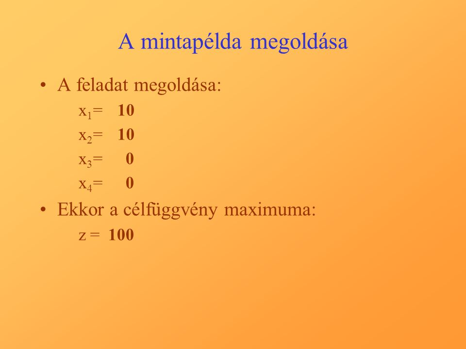 A mintapélda megoldása A feladat megoldása: x 1 =10 x 2 =10 x 3 = 0 x 4 = 0 Ekkor a célfüggvény maximuma: z = 100